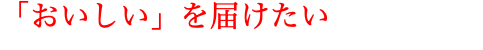 「おいしい」を届けたい